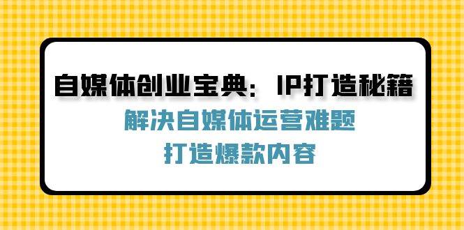 （12400期）自媒体创业宝典：IP打造秘籍：解决自媒体运营难题，打造爆款内容-悟空知识星球