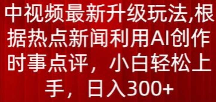 中视频最新升级玩法,根据热点新闻利用AI创作时事点评,日入300+【揭秘】-悟空知识星球
