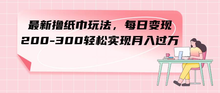 （7633期）最新撸纸巾玩法，每日变现 200-300轻松实现月入过方-悟空知识星球