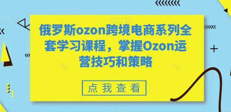 俄罗斯ozon跨境电商系列全套学习课程，掌握Ozon运营技巧和策略-悟空知识星球