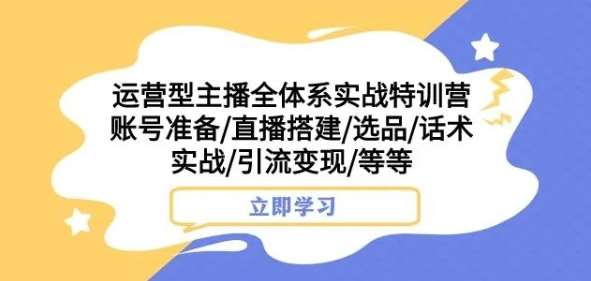 运营型主播全体系实战特训营，账号准备/直播搭建/选品/话术实战/引流变现/等等-悟空知识星球