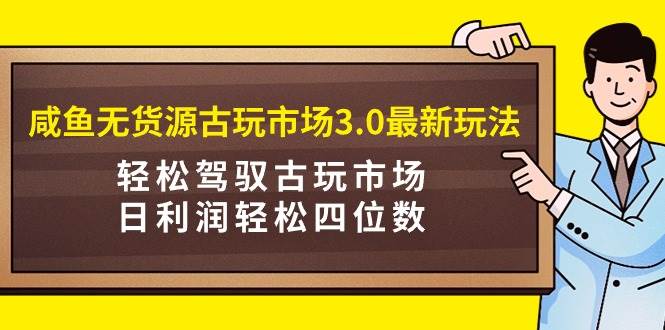 （9337期）咸鱼无货源古玩市场3.0最新玩法，轻松驾驭古玩市场，日利润轻松四位数！…-悟空知识星球