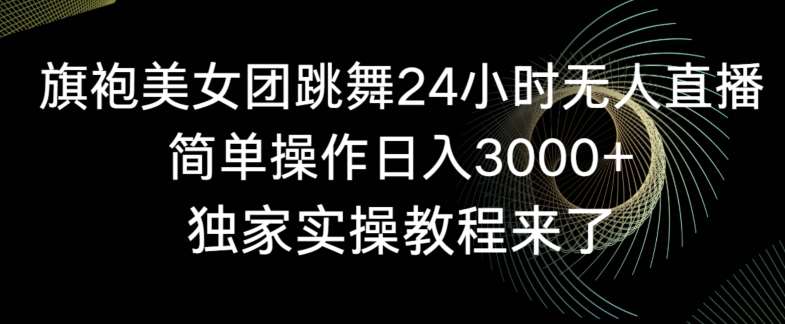 旗袍美女团跳舞24小时无人直播，简单操作日入3000+，独家实操教程来了【揭秘】-悟空知识星球
