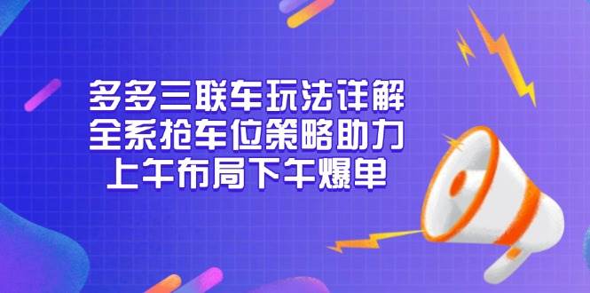 （13828期）多多三联车玩法详解，全系抢车位策略助力，上午布局下午爆单-悟空知识星球