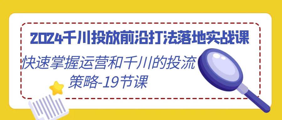 （9123期）2024千川投放前沿打法落地实战课，快速掌握运营和千川的投流策略-19节课-悟空知识星球