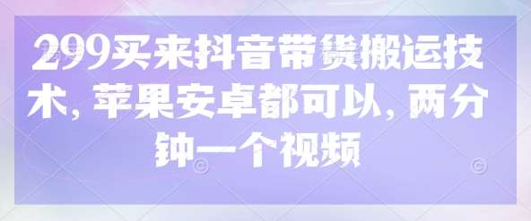 299买来抖音带货搬运技术,苹果安卓都可以,两分钟一个视频-悟空知识星球