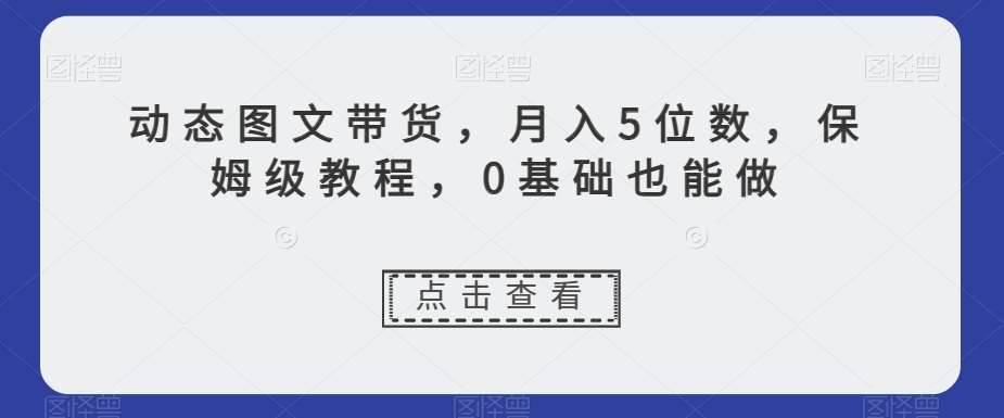 动态图文带货，月入5位数，保姆级教程，0基础也能做【揭秘】-悟空知识星球