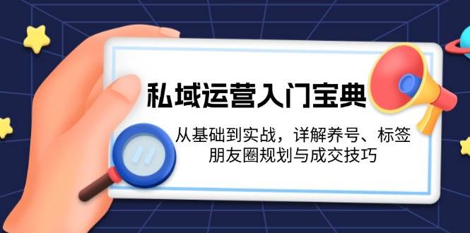 （13519期）私域运营入门宝典：从基础到实战，详解养号、标签、朋友圈规划与成交技巧-悟空知识星球