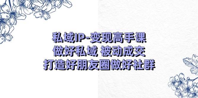 私域IP变现高手课:做好私域被动成交,打造好朋友圈做好社群(18节)-悟空知识星球