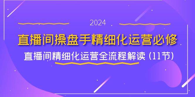 直播间操盘手精细化运营必修，直播间精细化运营全流程解读 (11节)-悟空知识星球