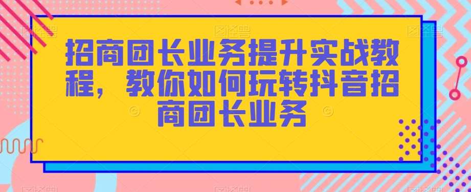 招商团长业务提升实战教程,教你如何玩转抖音招商团长业务-悟空知识星球