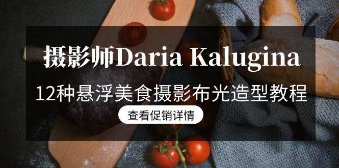 （8900期）摄影师Daria Kalugina 12种悬浮美食摄影布光造型教程-21节课-中文字幕-悟空知识星球
