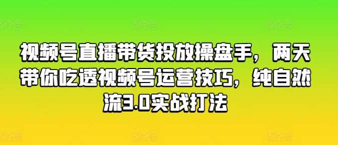 视频号直播带货投放操盘手，两天带你吃透视频号运营技巧，纯自然流3.0实战打法-悟空知识星球