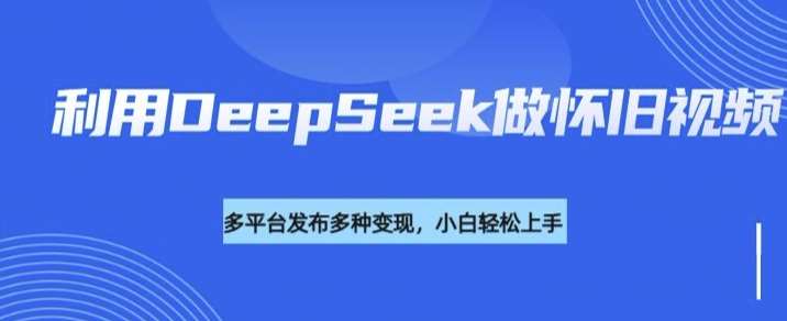 利用DeepSeek做怀旧视频，流量号多渠道变现能力强-悟空知识星球