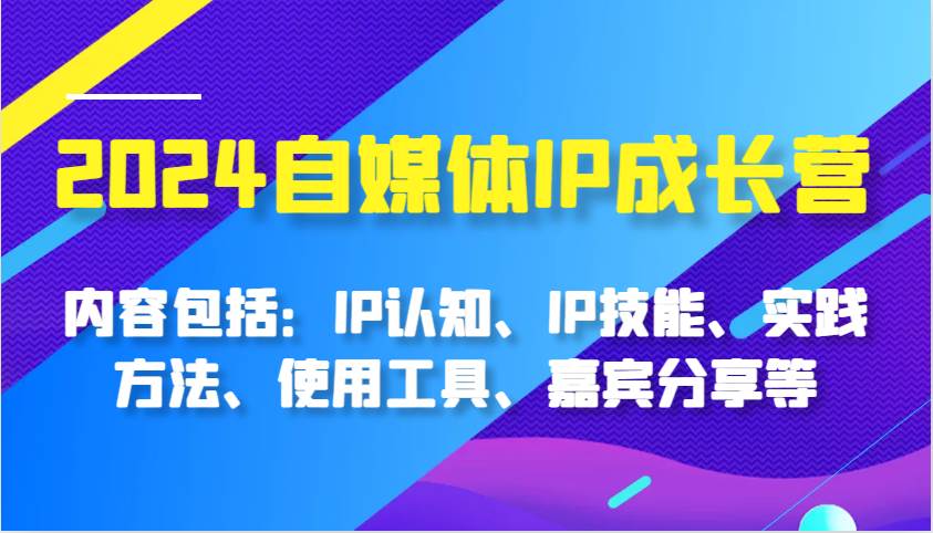 2024自媒体IP成长营，内容包括：IP认知、IP技能、实践方法、使用工具、嘉宾分享等-悟空知识星球