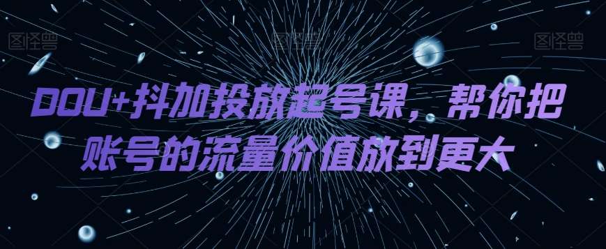DOU+抖加投放起号课,帮你把账号的流量价值放到更大-悟空知识星球