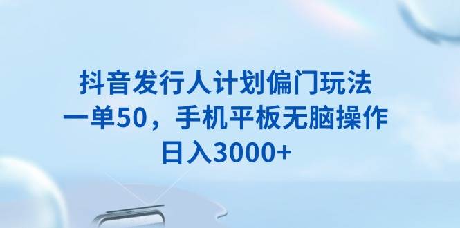（13967期）抖音发行人计划偏门玩法，一单50，手机平板无脑操作，日入3000+-悟空知识星球