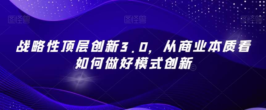 战略性顶层创新3.0，从商业本质看如何做好模式创新-悟空知识星球