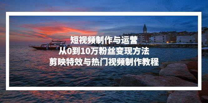 （13247期）短视频制作与运营，从0到10万粉丝变现方法，剪映特效与热门视频制作教程-悟空知识星球