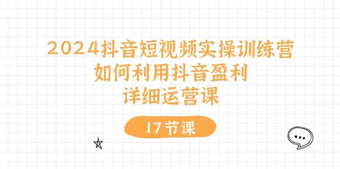 (10948期)2024抖音短视频实操训练营:如何利用抖音盈利,详细运营课(17节视频课)-悟空知识星球