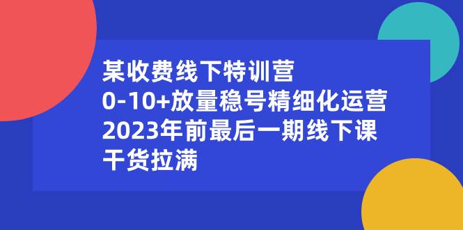 （8528期）某收费线下特训营：0-10+放量稳号精细化运营，2023年前最后一期线下课，…-悟空知识星球