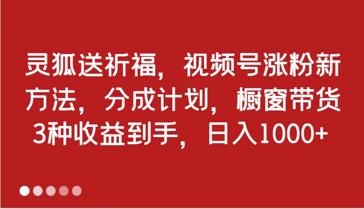 灵狐送祈福，视频号涨粉新方法，分成计划，橱窗带货 3种收益到手，日入1000+-悟空知识星球
