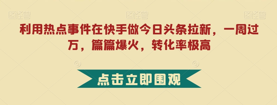利用热点事件在快手做今日头条拉新，一周过万，篇篇爆火，转化率极高【揭秘】-悟空知识星球