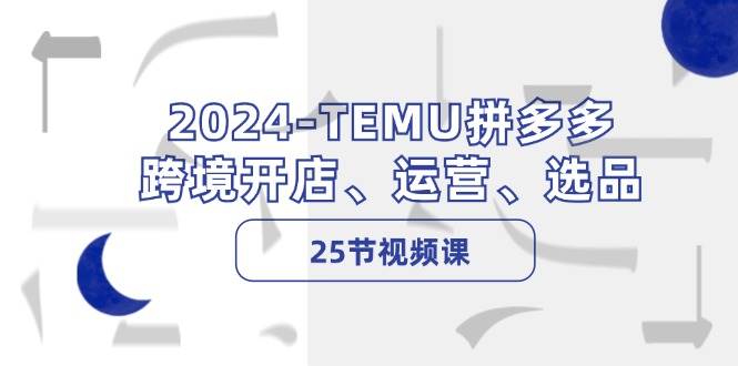 （12106期）2024-TEMU拼多多·跨境开店、运营、选品（25节视频课）-悟空知识星球