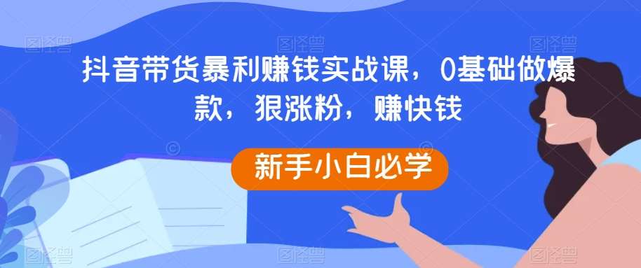 抖音带货暴利赚钱实战课，0基础做爆款，狠涨粉，赚快钱-悟空知识星球