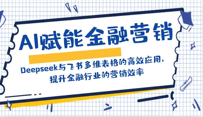 AI赋能金融营销：Deepseek与飞书多维表格的高效应用，提升金融行业的营销效率-悟空知识星球