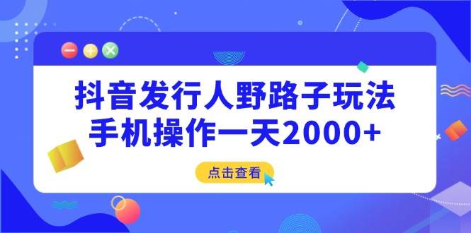 （14319期）抖音发行人野路子玩法，手机操作一天2000+-悟空知识星球