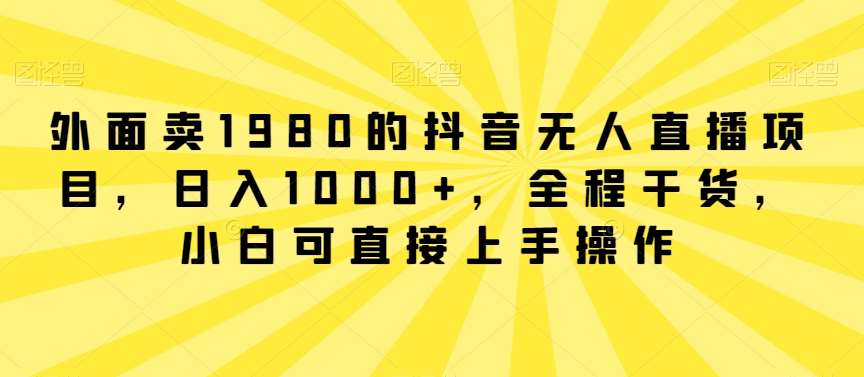 外面卖1980的抖音无人直播项目，日入1000+，全程干货，小白可直接上手操作【揭秘】-悟空知识星球