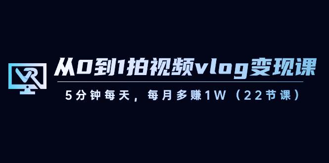 从0到1拍视频vlog变现课，5分钟每天，每月多赚1W（22节课）-悟空知识星球