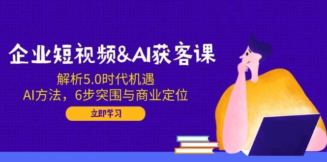 企业短视频&AI获客课：解析5.0时代机遇，AI方法，6步突围与商业定位-悟空知识星球