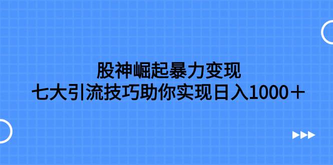 （7743期）股神崛起暴力变现，七大引流技巧助你实现日入1000＋，按照流程操作，没…-悟空知识星球