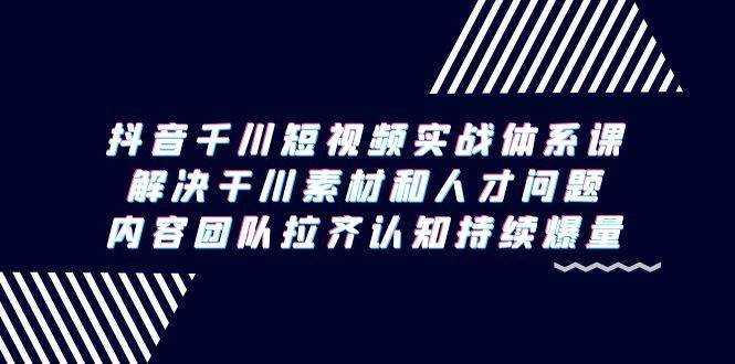 （9174期）抖音千川短视频实战体系课，解决干川素材和人才问题，内容团队拉齐认知…-悟空知识星球