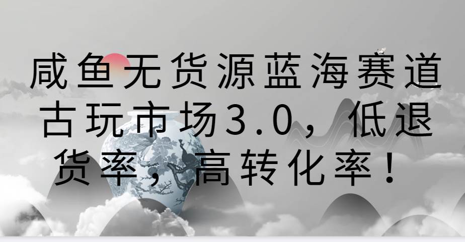 咸鱼无货源蓝海赛道古玩市场3.0，低退货率，高转化率！-悟空知识星球