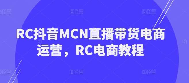 RC抖音MCN直播带货电商运营，RC电商教程-悟空知识星球