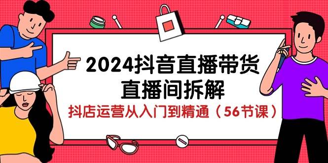 （10288期）2024抖音直播带货-直播间拆解：抖店运营从入门到精通（56节课）-悟空知识星球