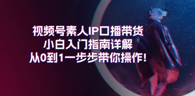 （11441期）视频号素人IP口播带货小白入门指南详解，从0到1一步步带你操作!-悟空知识星球