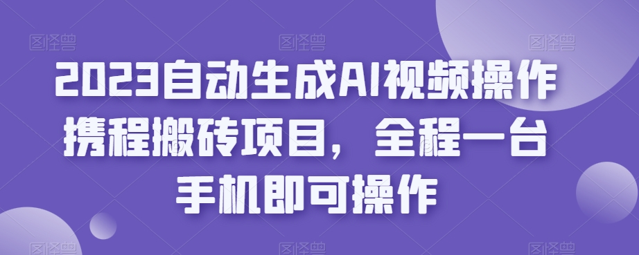 2023自动生成AI视频操作携程搬砖项目，全程一台手机即可操作-悟空知识星球