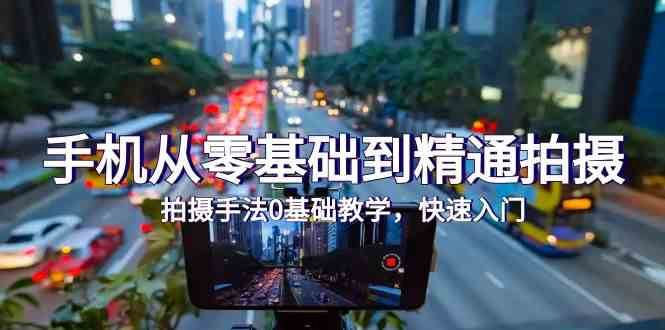 手机从零基础到精通拍摄，拍摄手法0基础教学，快速入门（24节）-悟空知识星球