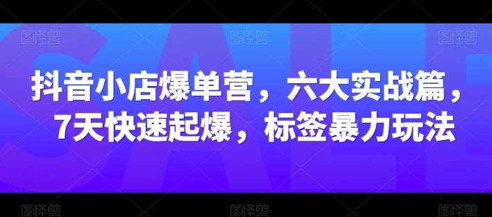 抖音小店爆单营，六大实战篇，7天快速起爆，标签暴力玩法-悟空知识星球