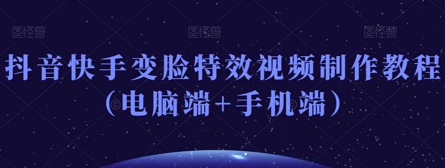 抖音快手变脸特效视频制作教程（电脑端+手机端）-悟空知识星球