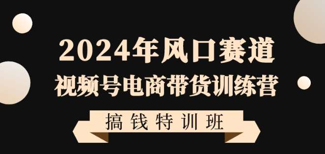 2024年风口赛道视频号电商带货训练营搞钱特训班，带领大家快速入局自媒体电商带货-悟空知识星球