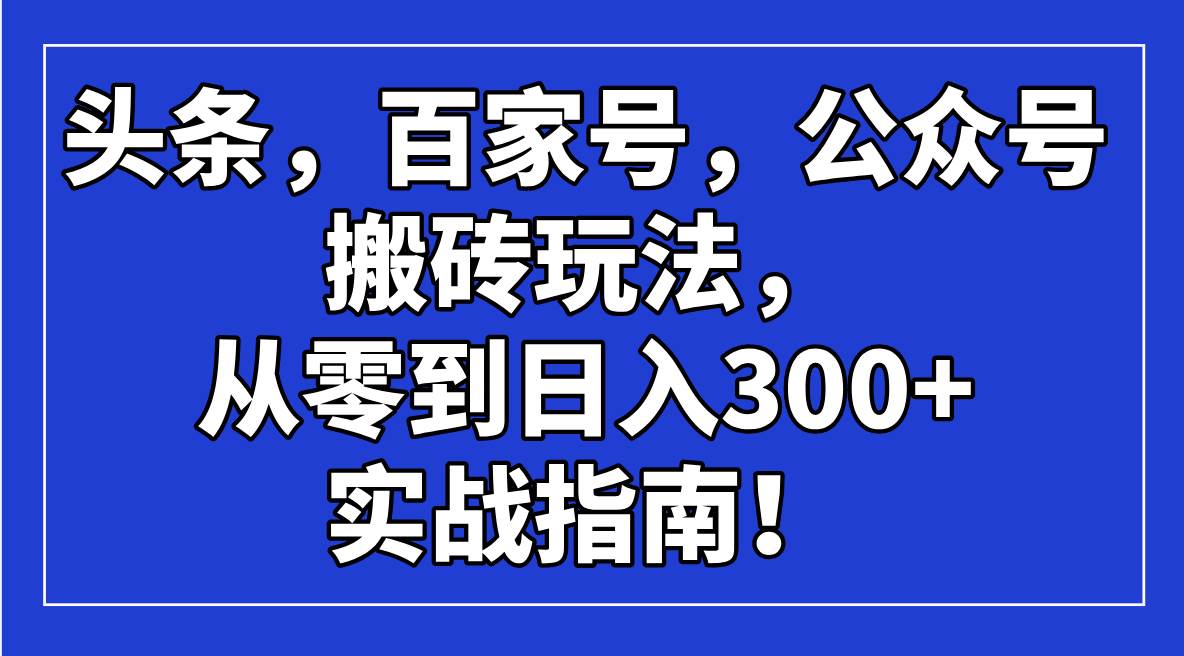 （14405期）头条，百家号，公众号搬砖玩法，从零到日入300+的实战指南！-悟空知识星球
