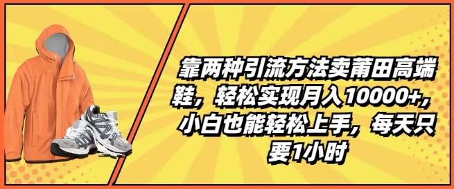 靠两种引流方法卖莆田高端鞋，轻松实现月入1W+，小白也能轻松上手，每天只要1小时【揭秘】-悟空知识星球