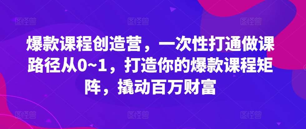 爆款课程创造营，​一次性打通做课路径从0~1，打造你的爆款课程矩阵，撬动百万财富-悟空知识星球