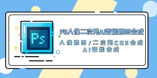 PS人像二次元AI智能修图 合成 人像修图/二次元 COS合成/AI 智能合成（119节完整版）-悟空知识星球