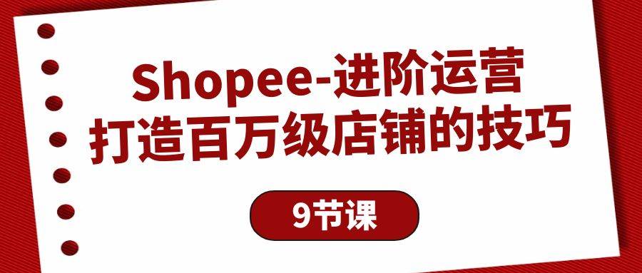 （10083期）Shopee-进阶运营：打造百万级店铺的技巧（9节课）-悟空知识星球